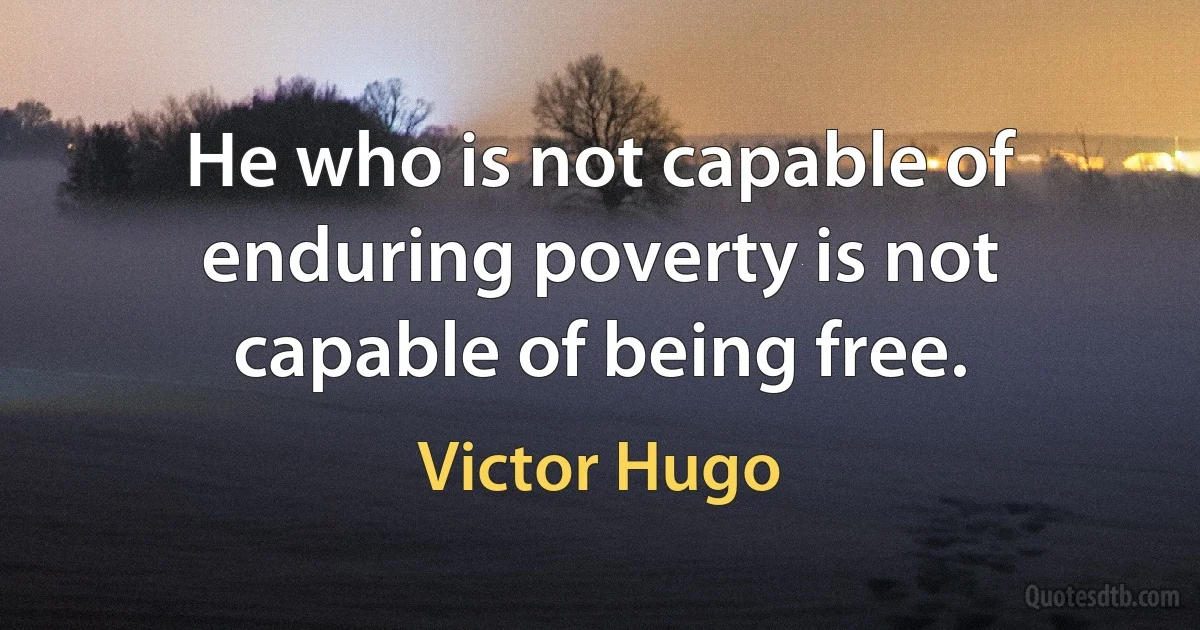 He who is not capable of enduring poverty is not capable of being free. (Victor Hugo)