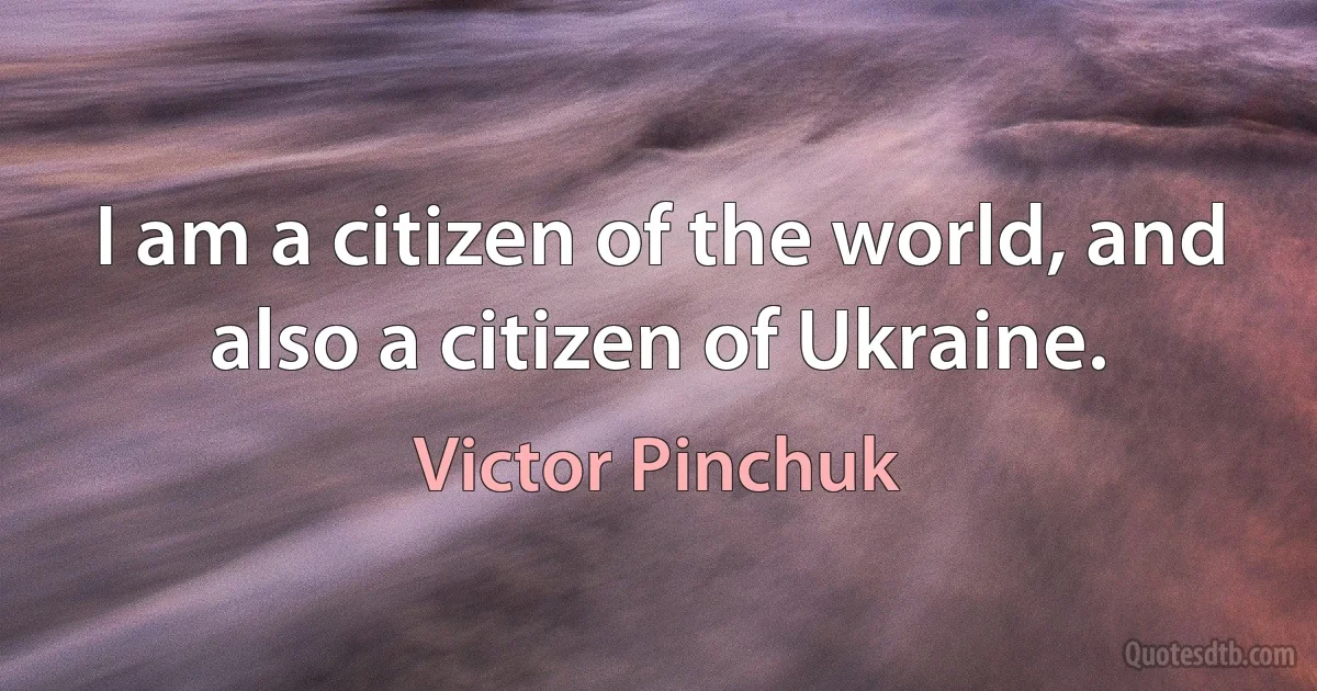 I am a citizen of the world, and also a citizen of Ukraine. (Victor Pinchuk)