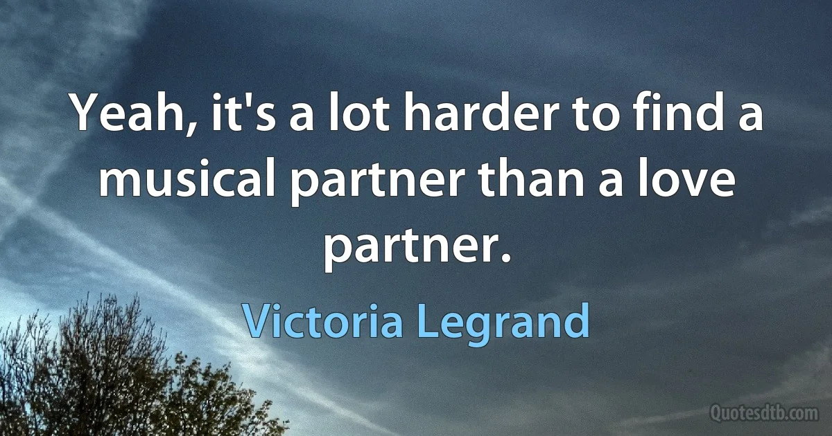 Yeah, it's a lot harder to find a musical partner than a love partner. (Victoria Legrand)