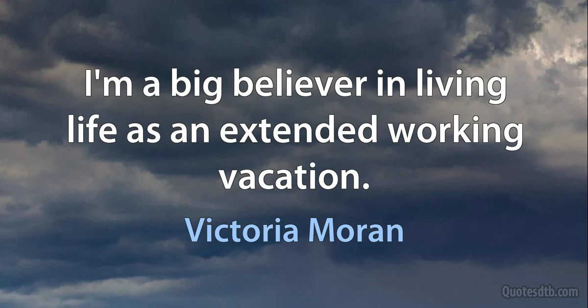 I'm a big believer in living life as an extended working vacation. (Victoria Moran)