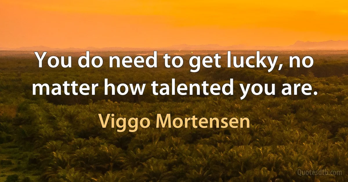 You do need to get lucky, no matter how talented you are. (Viggo Mortensen)