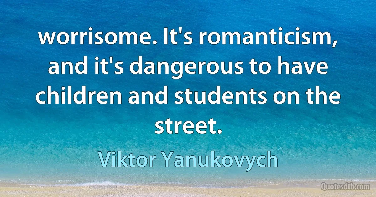 worrisome. It's romanticism, and it's dangerous to have children and students on the street. (Viktor Yanukovych)