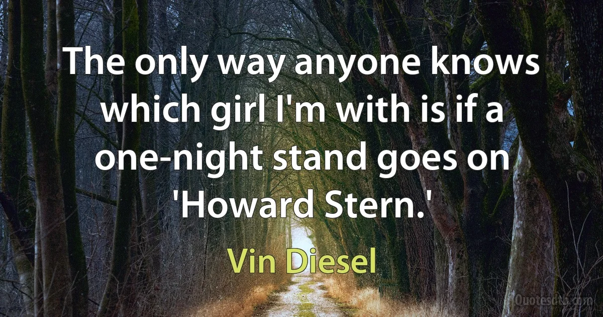 The only way anyone knows which girl I'm with is if a one-night stand goes on 'Howard Stern.' (Vin Diesel)