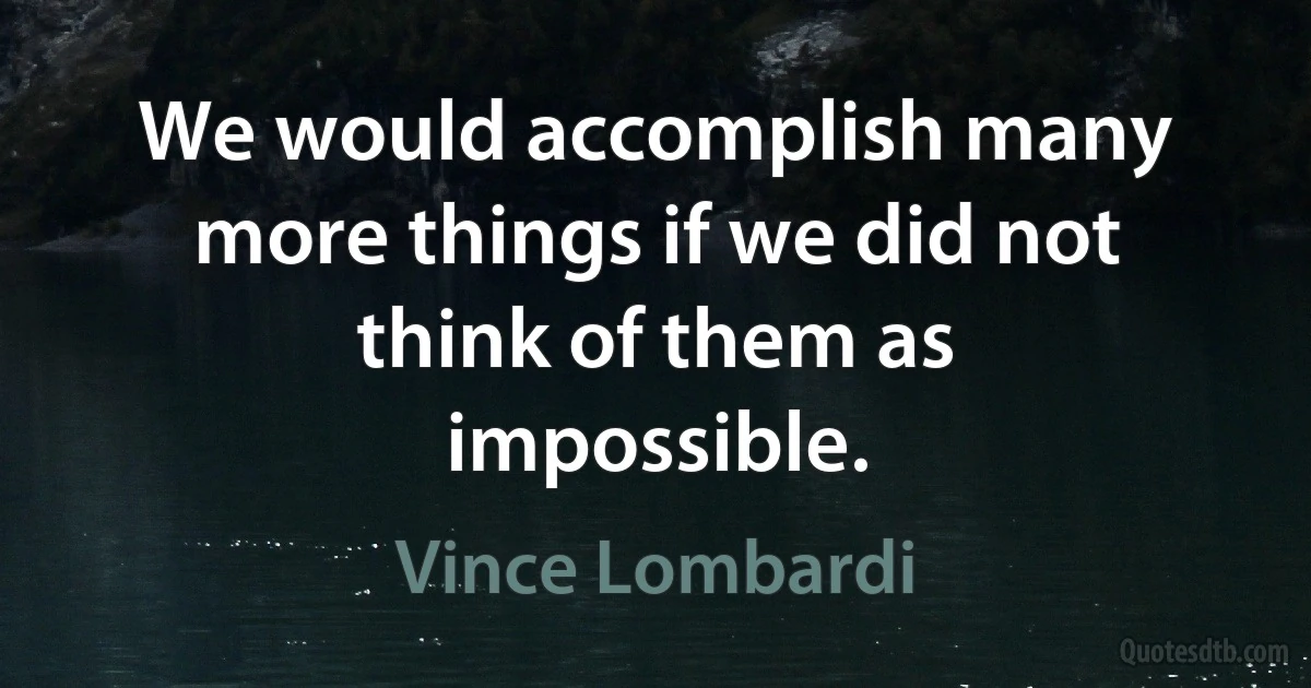 We would accomplish many more things if we did not think of them as impossible. (Vince Lombardi)