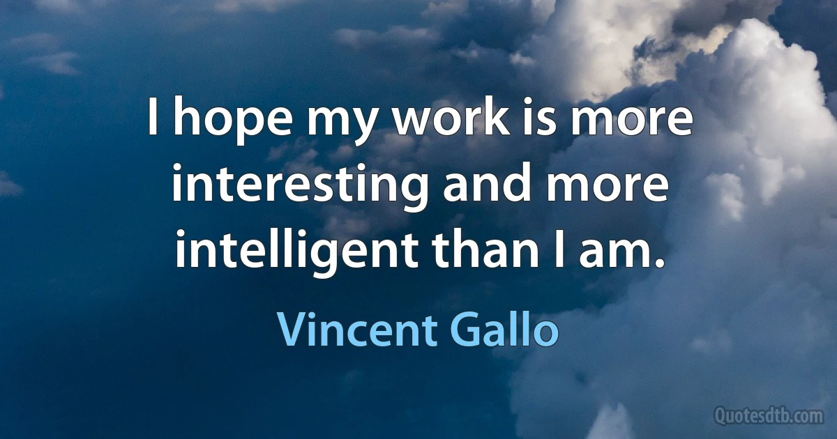 I hope my work is more interesting and more intelligent than I am. (Vincent Gallo)