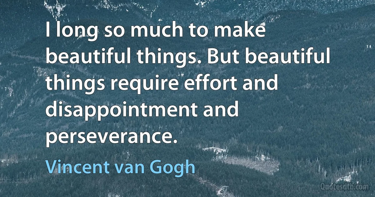 I long so much to make beautiful things. But beautiful things require effort and disappointment and perseverance. (Vincent van Gogh)