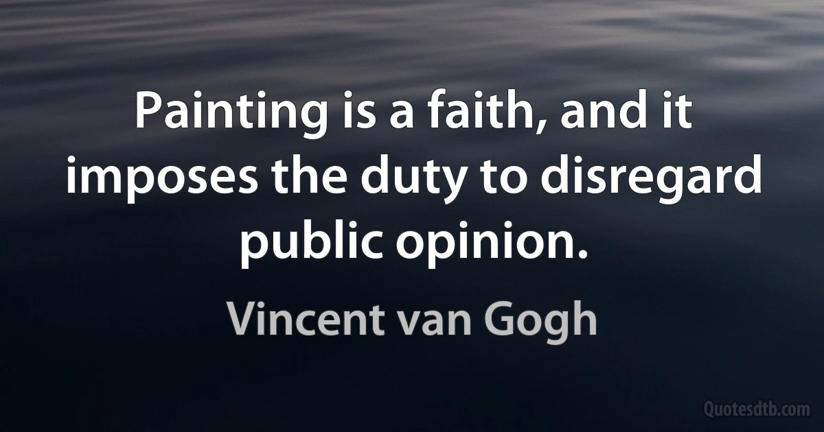 Painting is a faith, and it imposes the duty to disregard public opinion. (Vincent van Gogh)