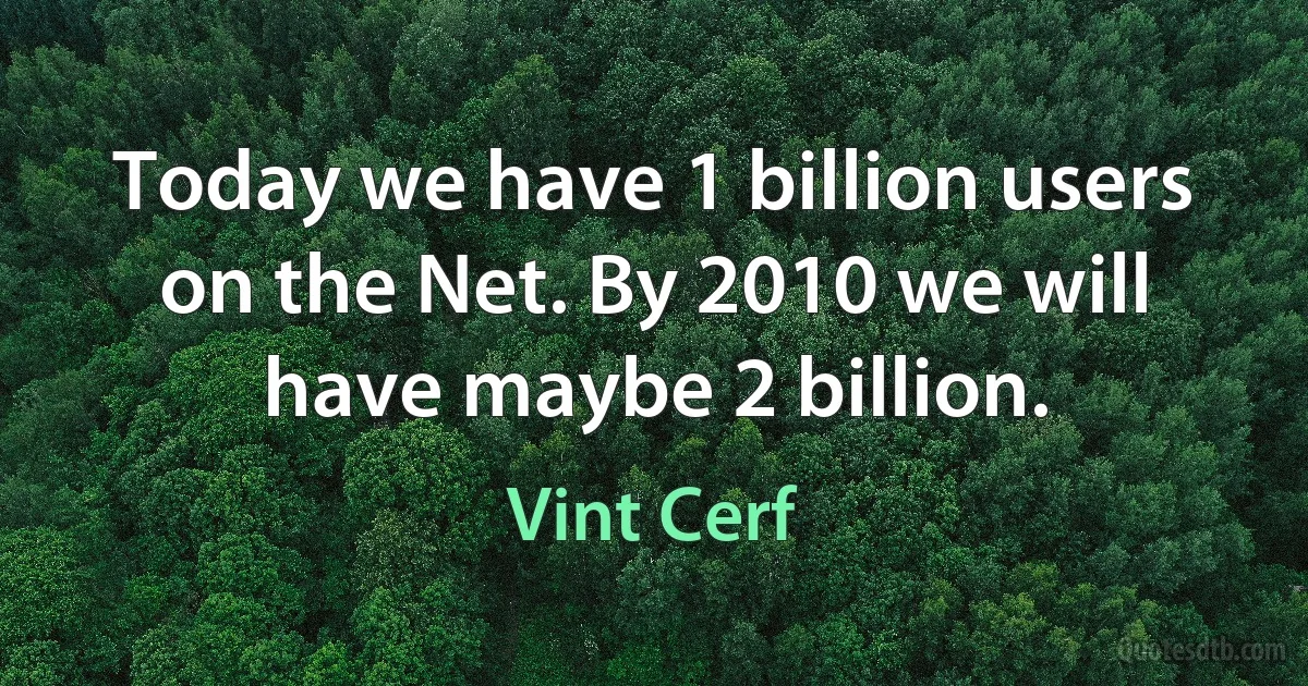 Today we have 1 billion users on the Net. By 2010 we will have maybe 2 billion. (Vint Cerf)