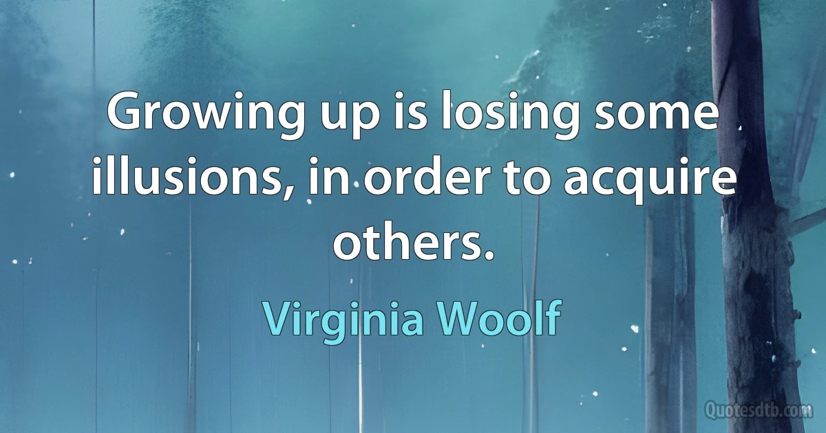 Growing up is losing some illusions, in order to acquire others. (Virginia Woolf)