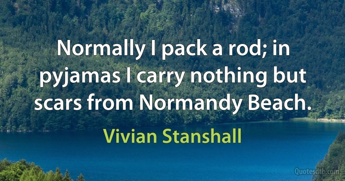 Normally I pack a rod; in pyjamas I carry nothing but scars from Normandy Beach. (Vivian Stanshall)