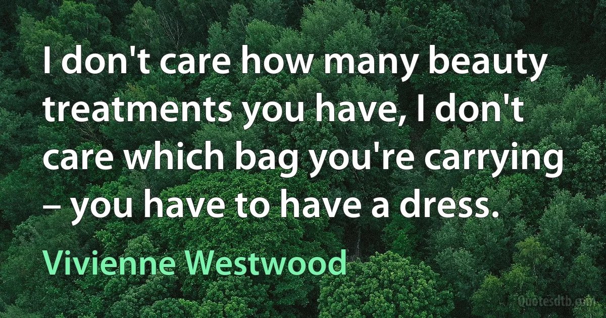 I don't care how many beauty treatments you have, I don't care which bag you're carrying – you have to have a dress. (Vivienne Westwood)