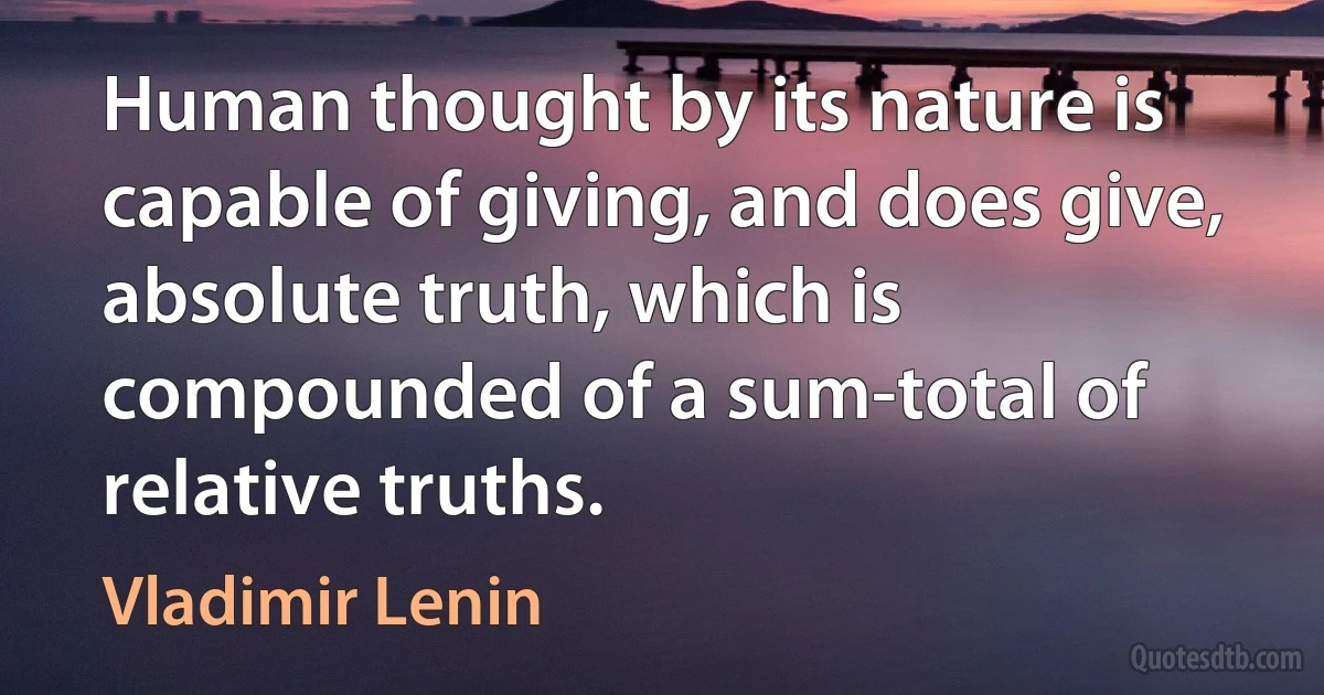 Human thought by its nature is capable of giving, and does give, absolute truth, which is compounded of a sum-total of relative truths. (Vladimir Lenin)