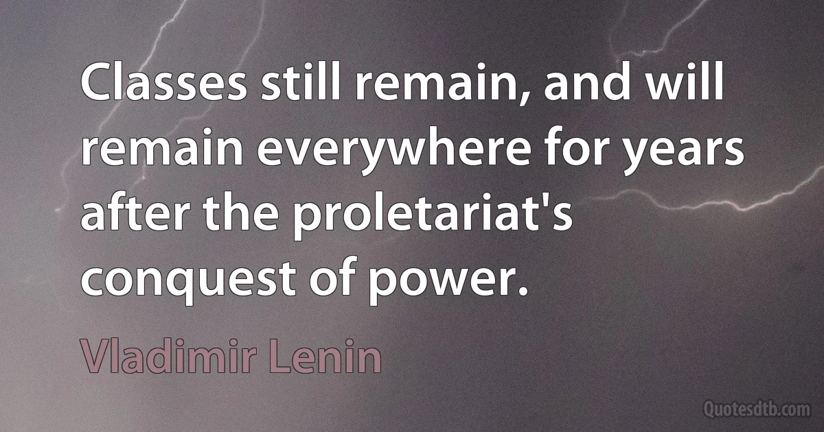 Classes still remain, and will remain everywhere for years after the proletariat's conquest of power. (Vladimir Lenin)