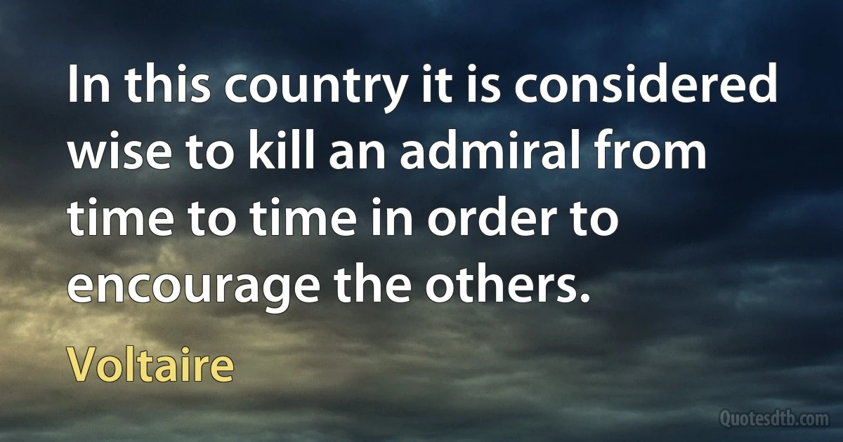 In this country it is considered wise to kill an admiral from time to time in order to encourage the others. (Voltaire)