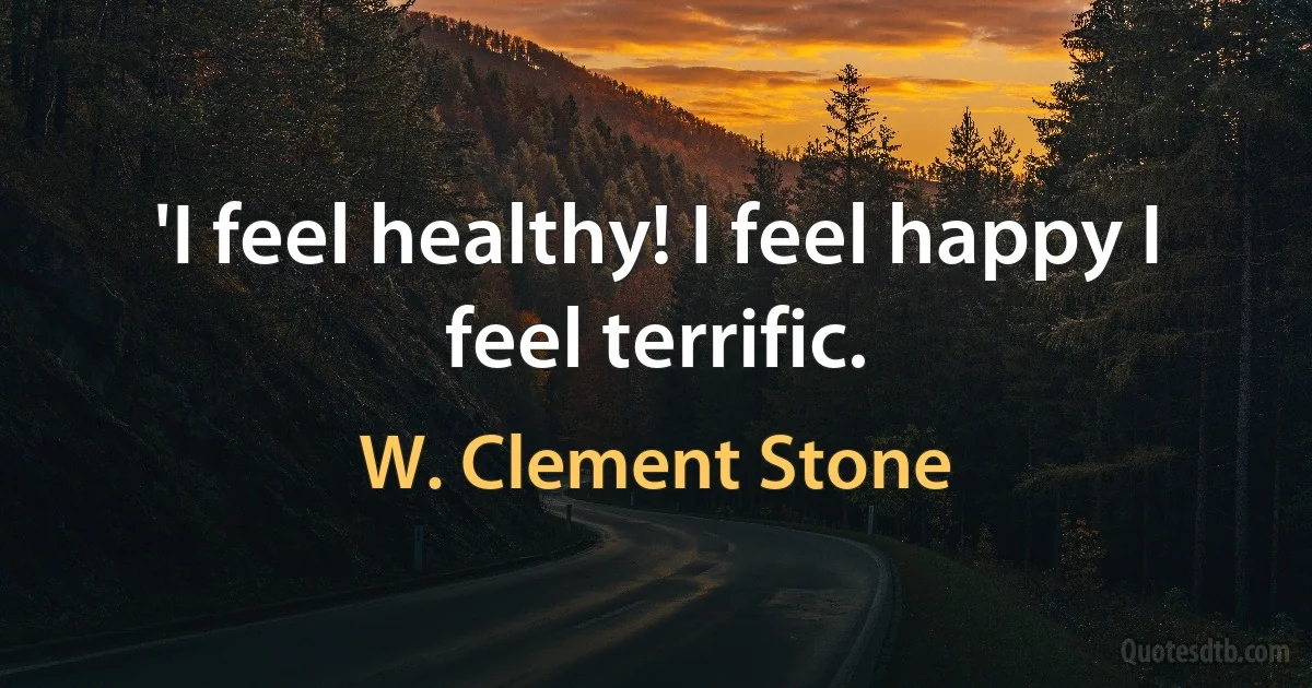 'I feel healthy! I feel happy I feel terrific. (W. Clement Stone)