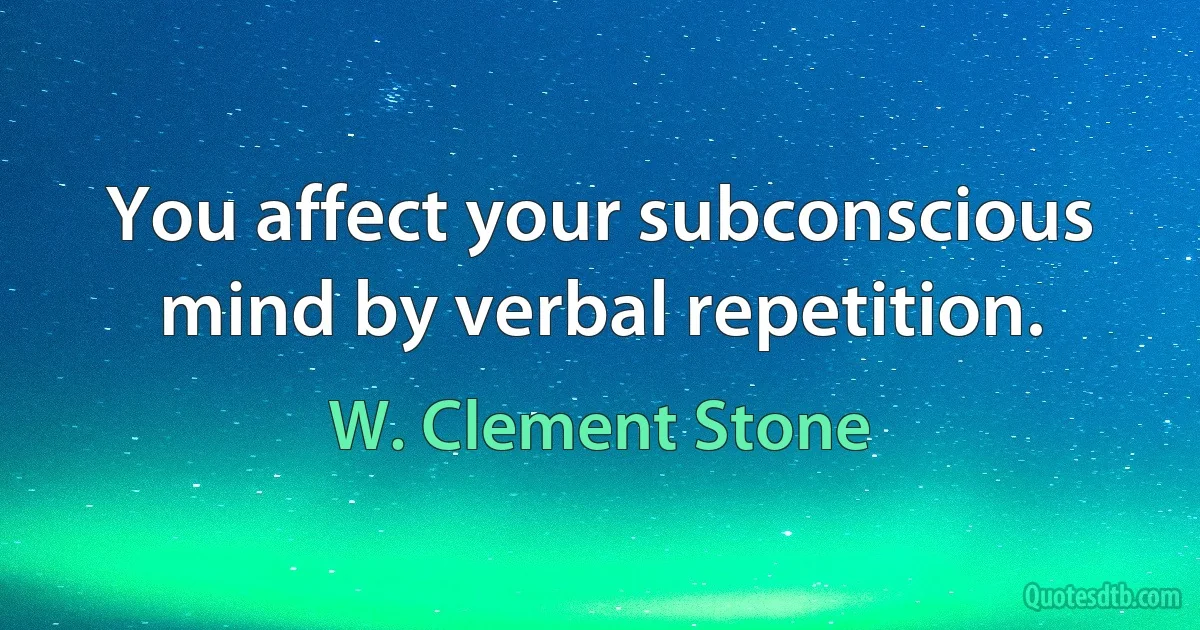 You affect your subconscious mind by verbal repetition. (W. Clement Stone)