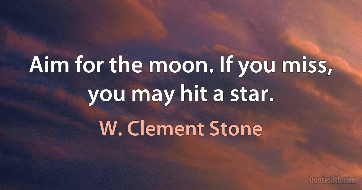 Aim for the moon. If you miss, you may hit a star. (W. Clement Stone)