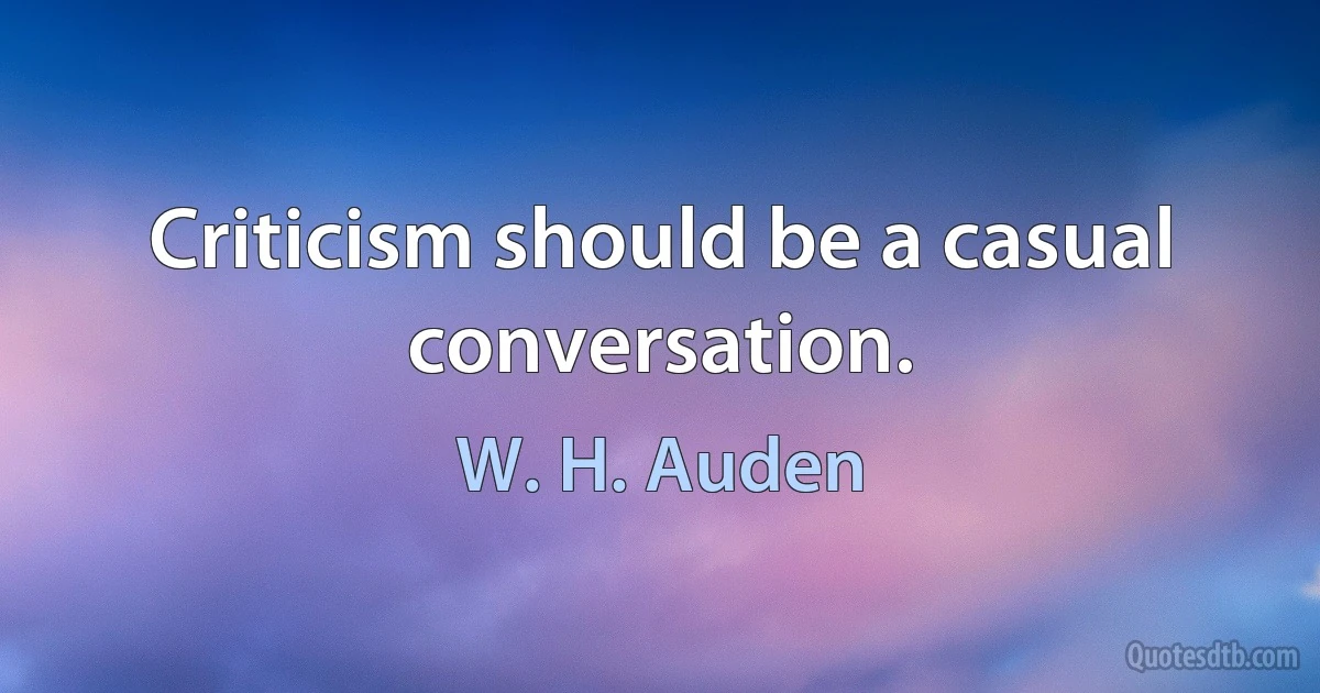 Criticism should be a casual conversation. (W. H. Auden)