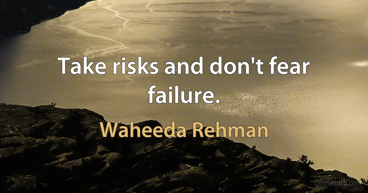 Take risks and don't fear failure. (Waheeda Rehman)