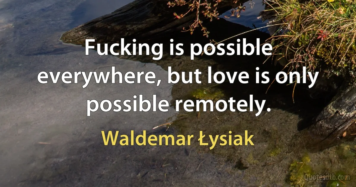 Fucking is possible everywhere, but love is only possible remotely. (Waldemar Łysiak)