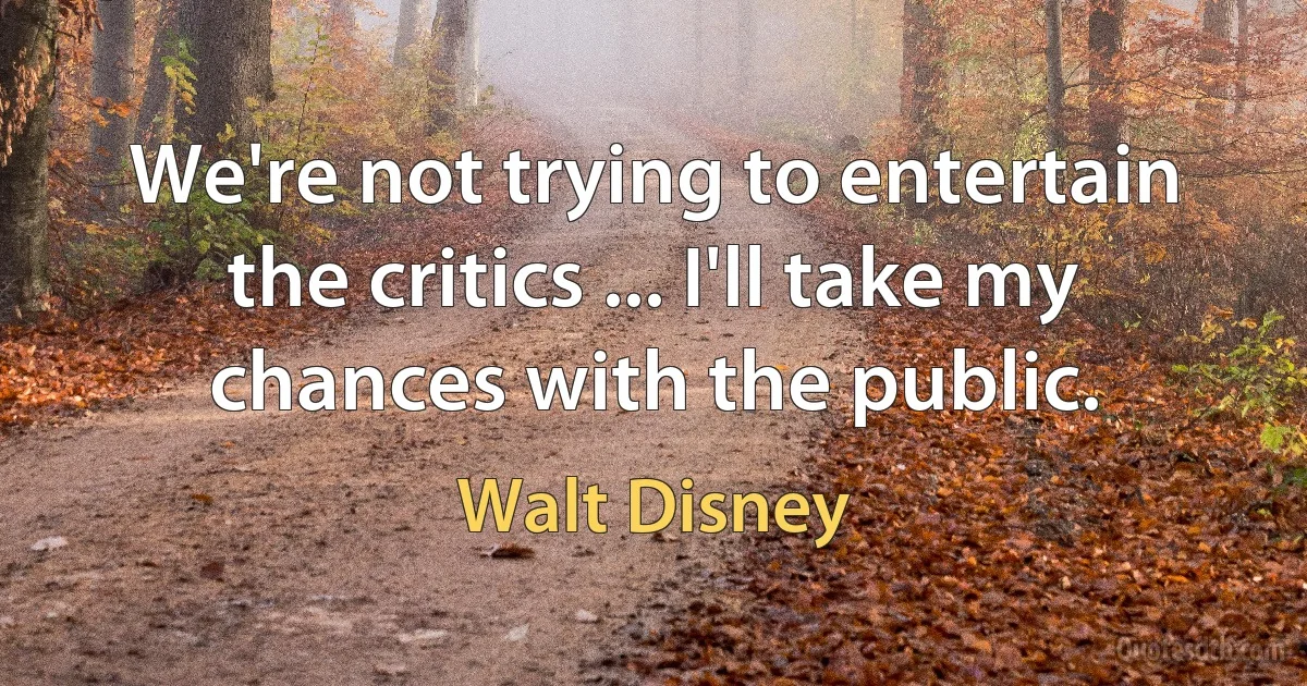 We're not trying to entertain the critics ... I'll take my chances with the public. (Walt Disney)