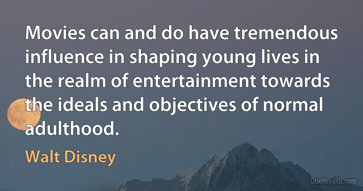 Movies can and do have tremendous influence in shaping young lives in the realm of entertainment towards the ideals and objectives of normal adulthood. (Walt Disney)