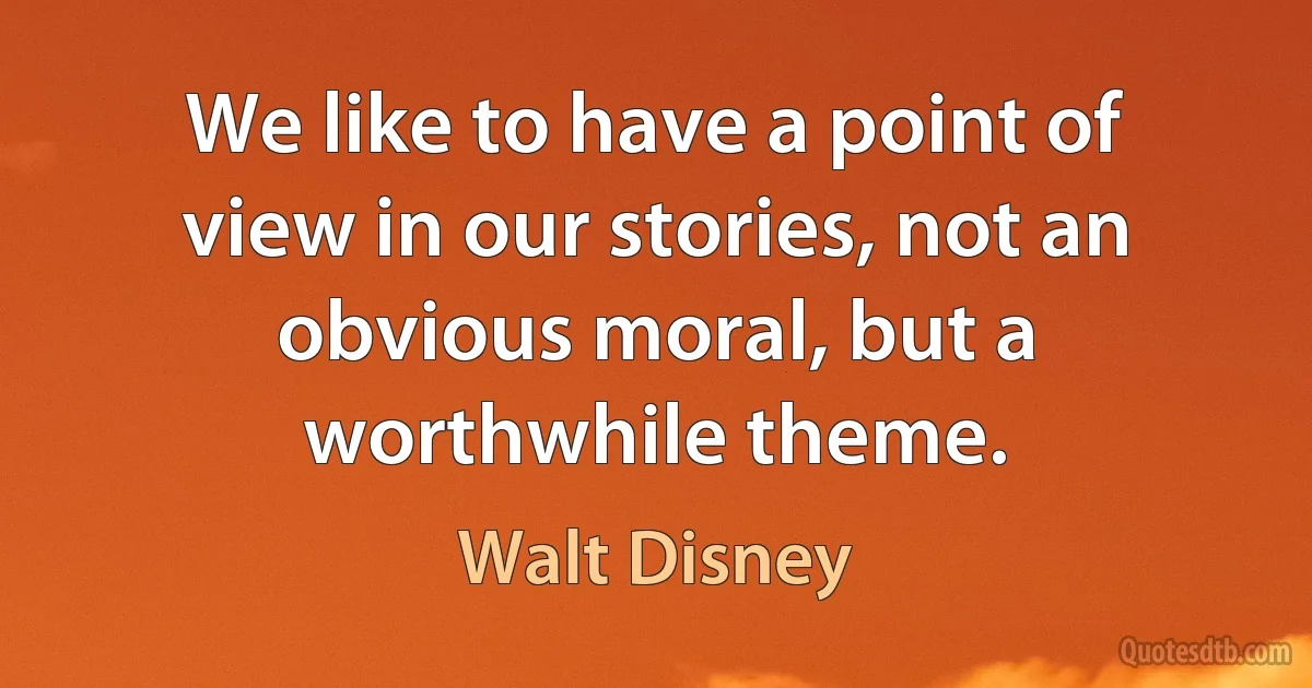 We like to have a point of view in our stories, not an obvious moral, but a worthwhile theme. (Walt Disney)