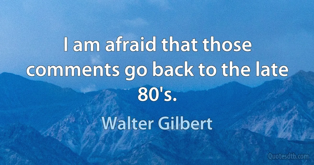 I am afraid that those comments go back to the late 80's. (Walter Gilbert)