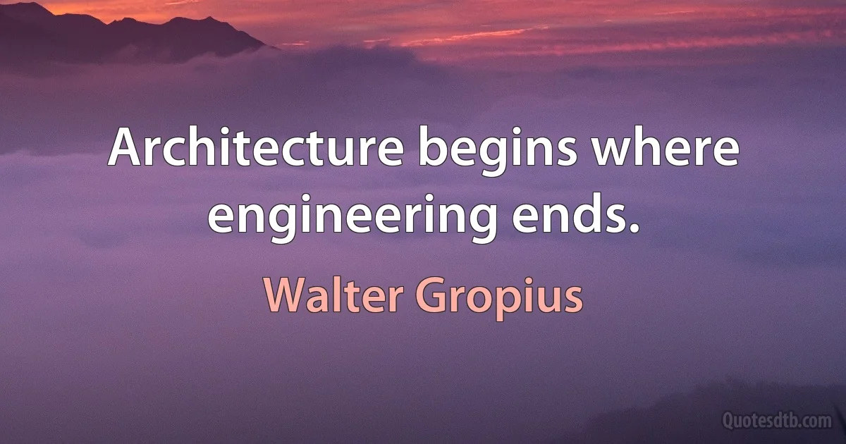 Architecture begins where engineering ends. (Walter Gropius)