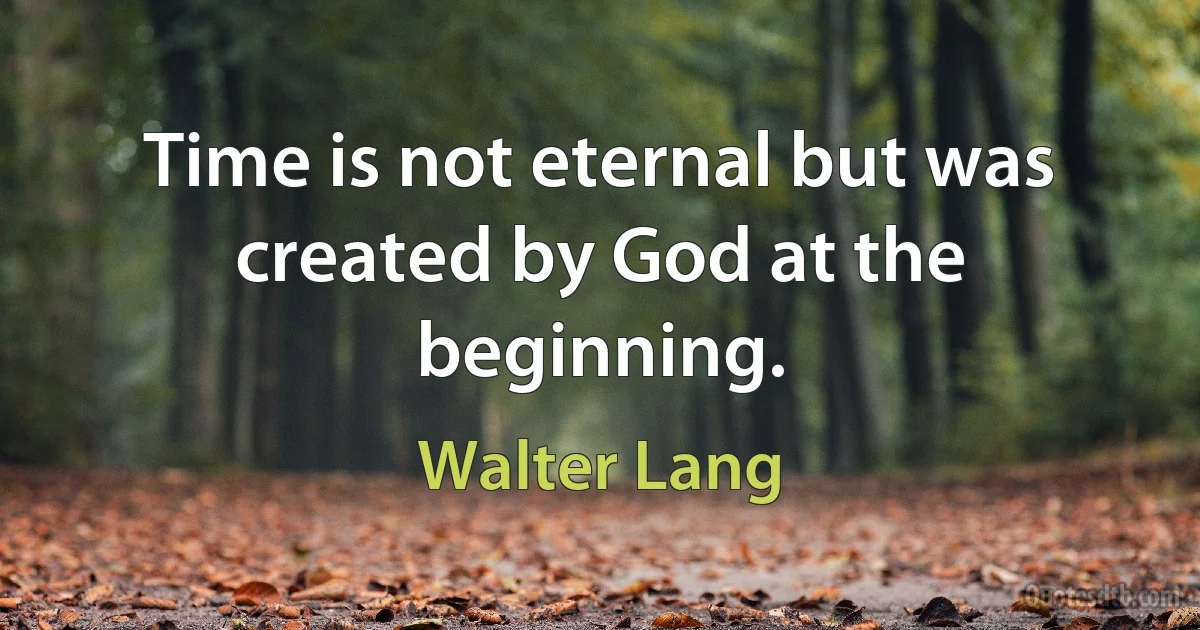 Time is not eternal but was created by God at the beginning. (Walter Lang)