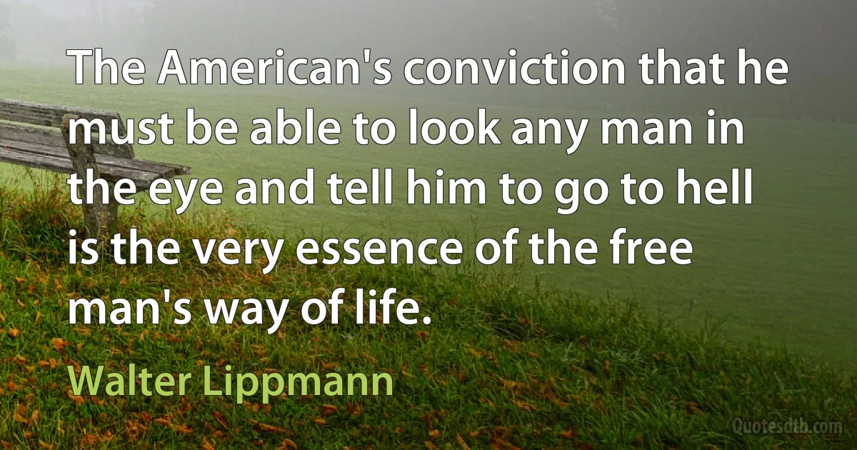 The American's conviction that he must be able to look any man in the eye and tell him to go to hell is the very essence of the free man's way of life. (Walter Lippmann)