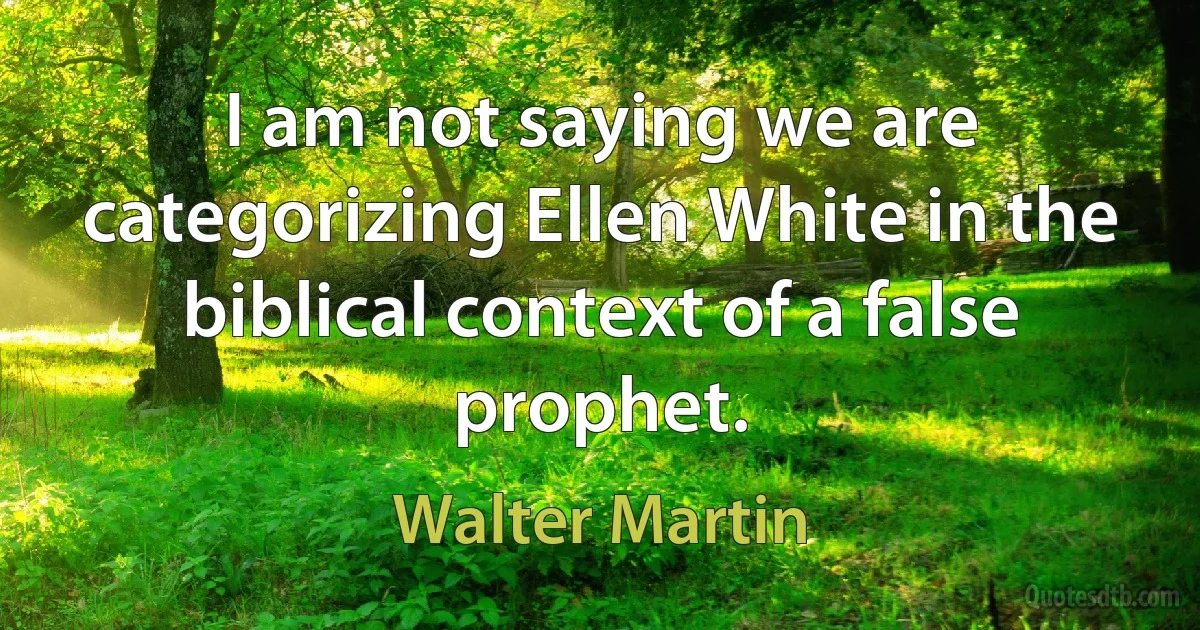 I am not saying we are categorizing Ellen White in the biblical context of a false prophet. (Walter Martin)