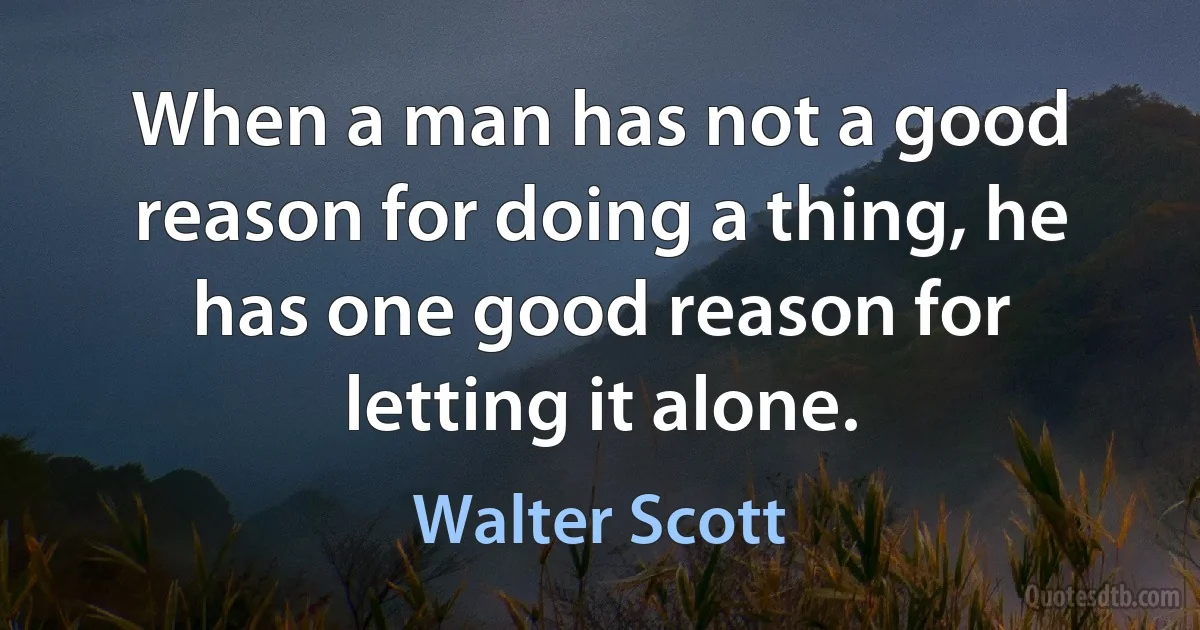 When a man has not a good reason for doing a thing, he has one good reason for letting it alone. (Walter Scott)