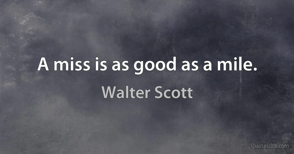 A miss is as good as a mile. (Walter Scott)