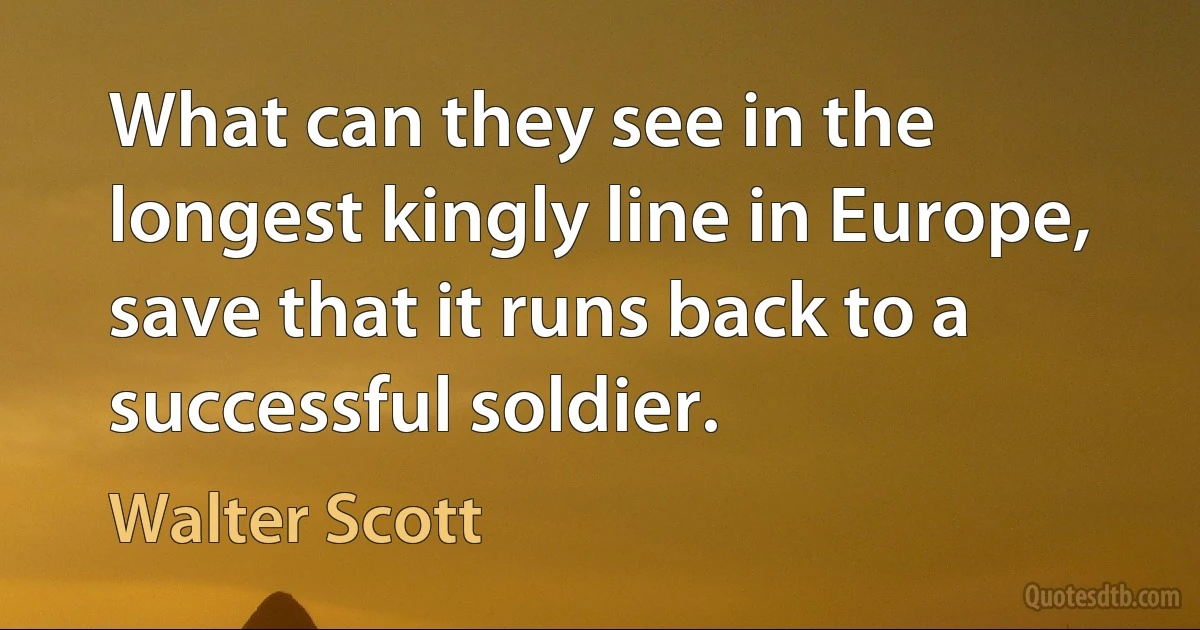 What can they see in the longest kingly line in Europe, save that it runs back to a successful soldier. (Walter Scott)