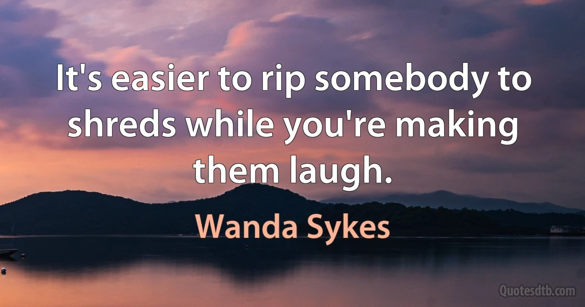 It's easier to rip somebody to shreds while you're making them laugh. (Wanda Sykes)