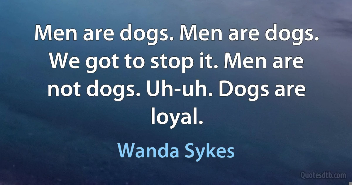 Men are dogs. Men are dogs. We got to stop it. Men are not dogs. Uh-uh. Dogs are loyal. (Wanda Sykes)