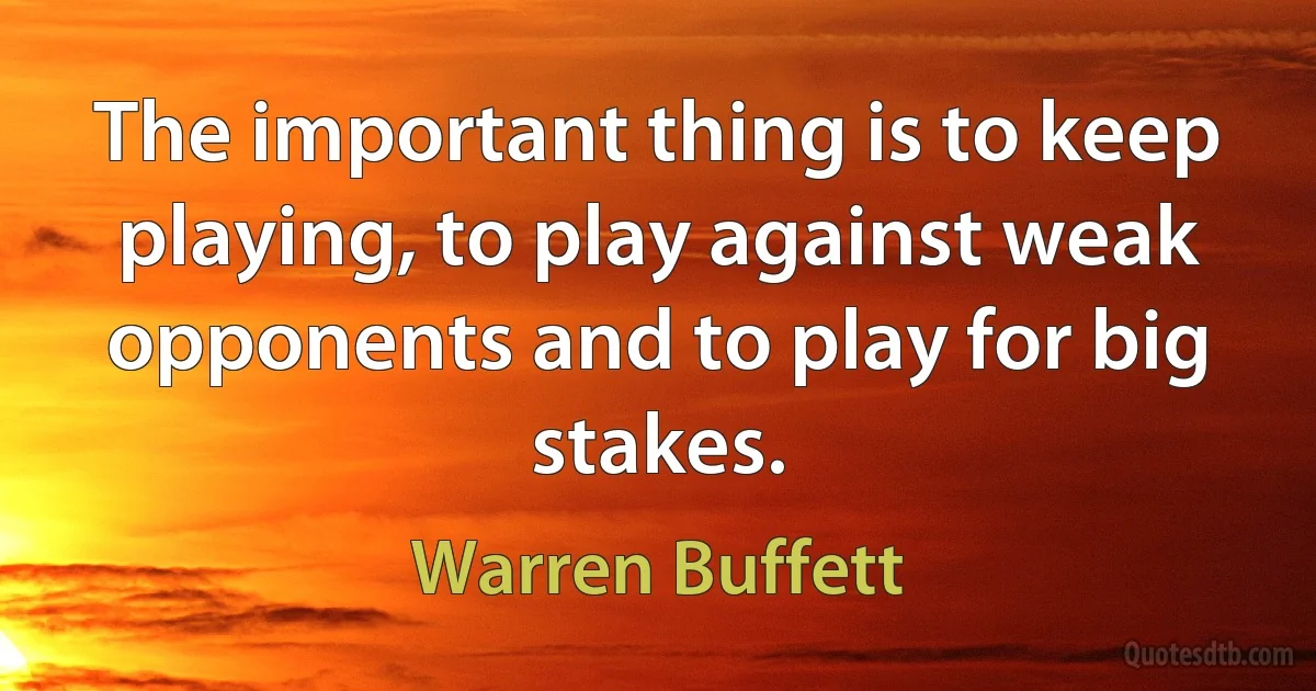 The important thing is to keep playing, to play against weak opponents and to play for big stakes. (Warren Buffett)