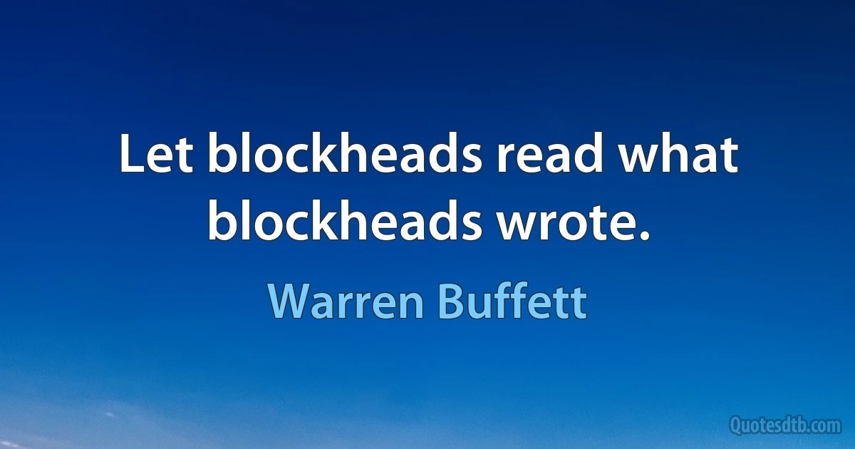 Let blockheads read what blockheads wrote. (Warren Buffett)