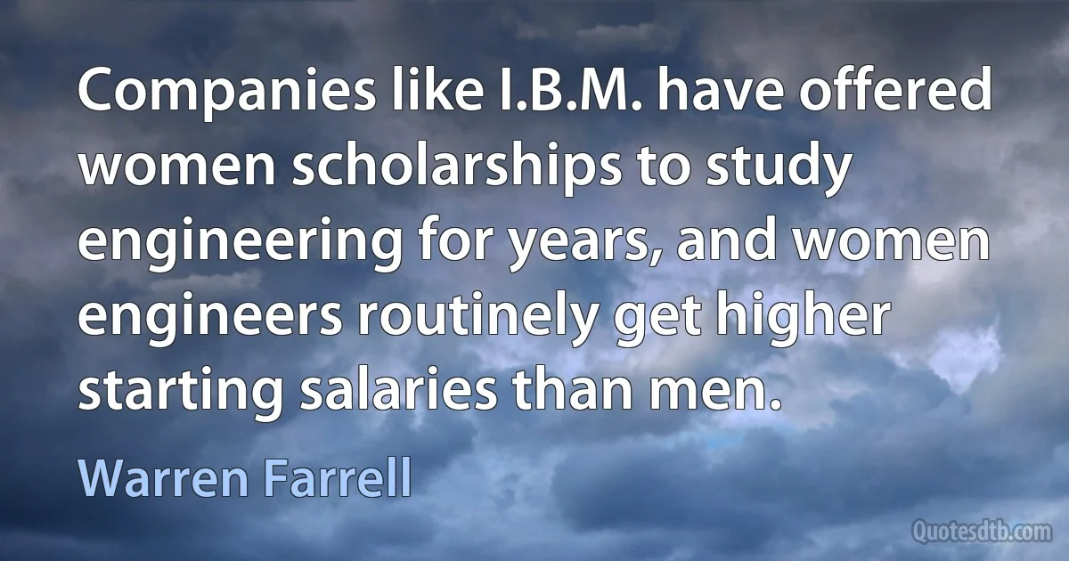 Companies like I.B.M. have offered women scholarships to study engineering for years, and women engineers routinely get higher starting salaries than men. (Warren Farrell)