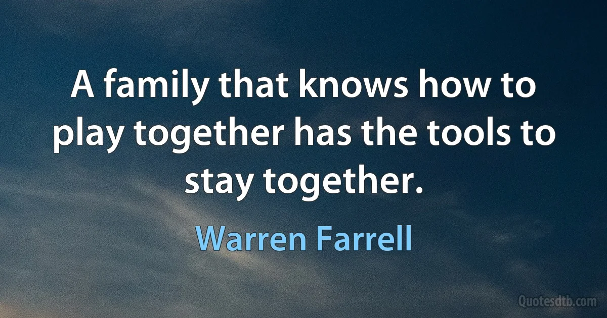 A family that knows how to play together has the tools to stay together. (Warren Farrell)