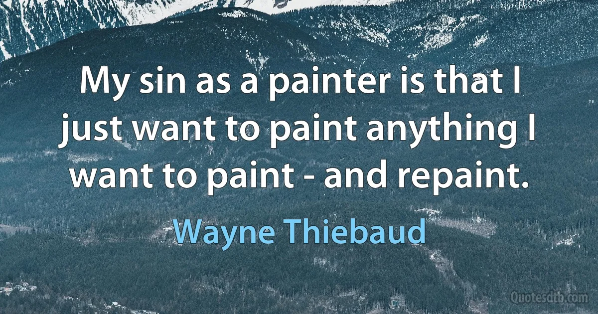 My sin as a painter is that I just want to paint anything I want to paint - and repaint. (Wayne Thiebaud)