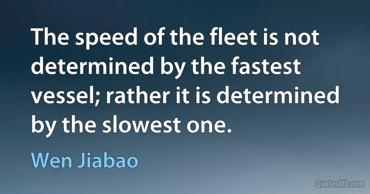 The speed of the fleet is not determined by the fastest vessel; rather it is determined by the slowest one. (Wen Jiabao)