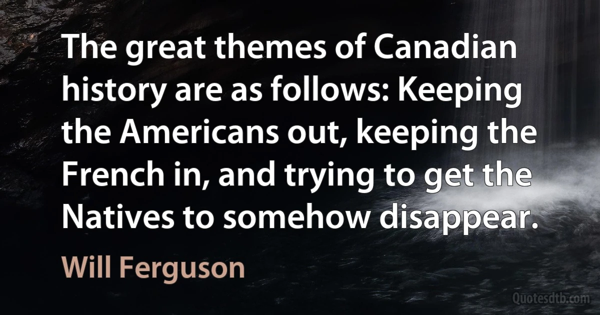 The great themes of Canadian history are as follows: Keeping the Americans out, keeping the French in, and trying to get the Natives to somehow disappear. (Will Ferguson)