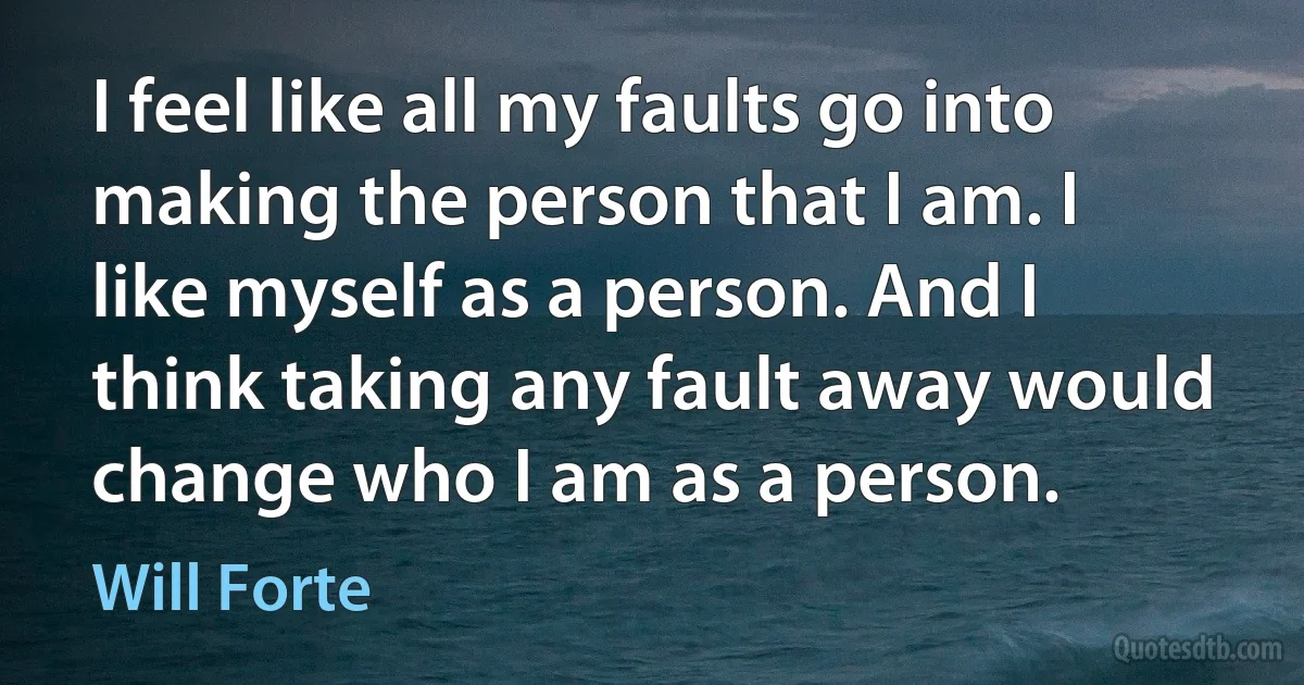 I feel like all my faults go into making the person that I am. I like myself as a person. And I think taking any fault away would change who I am as a person. (Will Forte)