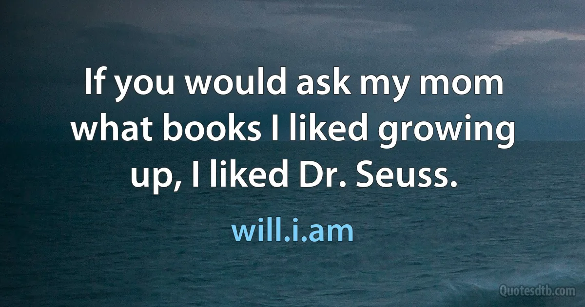 If you would ask my mom what books I liked growing up, I liked Dr. Seuss. (will.i.am)