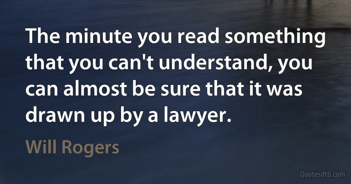 The minute you read something that you can't understand, you can almost be sure that it was drawn up by a lawyer. (Will Rogers)