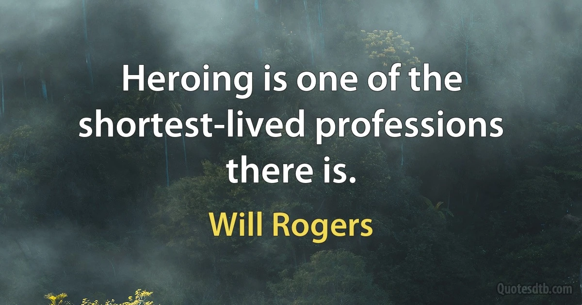 Heroing is one of the shortest-lived professions there is. (Will Rogers)