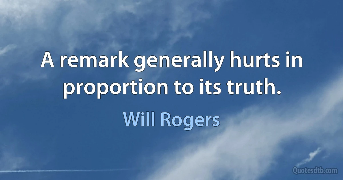 A remark generally hurts in proportion to its truth. (Will Rogers)