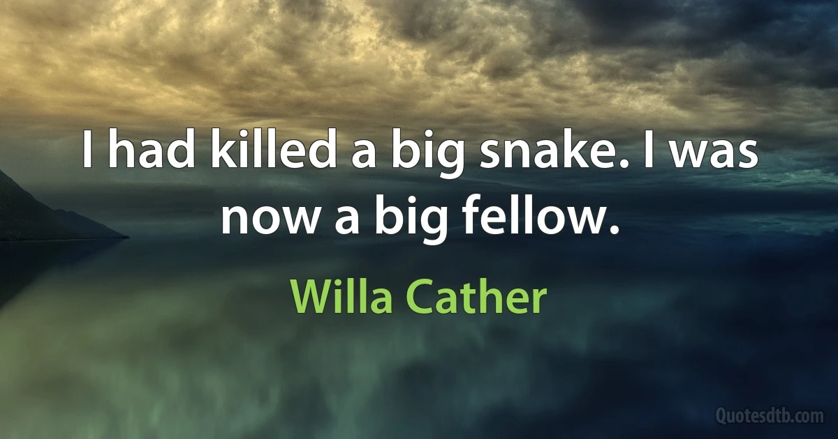 I had killed a big snake. I was now a big fellow. (Willa Cather)